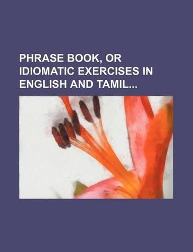 Phrase Book, or Idiomatic Exercises in English and Tamil