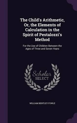 The Child's Arithmetic, Or, the Elements of Calculation in the Spirit of Pestalozzi's Method: For the Use of Children Between the Ages of Three and Seven Years