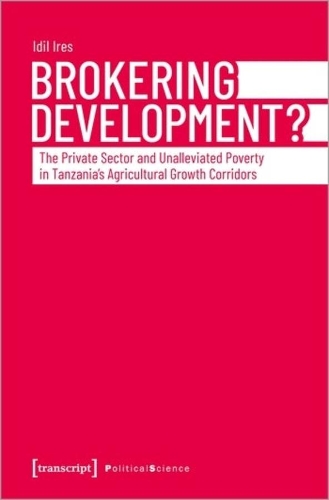Brokering Development?: The Private Sector and Unalleviated Poverty in Tanzanias Agricultural Growth Corridors(Political Science)