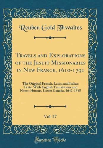 Travels and Explorations of the Jesuit Missionaries in New France, 1610-1791, Vol. 27: The Original French, Latin, and Italian Texts, With English Translations and Notes; Hurons, Lower Canada, 1642-1645 (Classic Reprint)