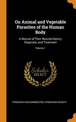 On Animal and Vegetable Parasites of the Human Body: A Manual of Their Natural History, Diagnosis, and Treatment; Volume 1