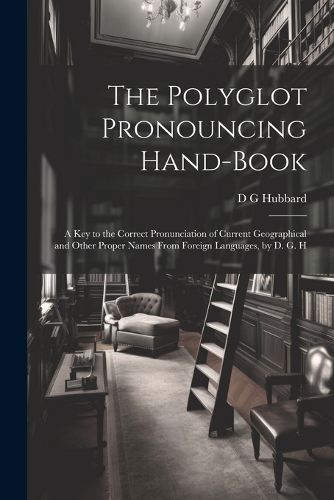The Polyglot Pronouncing Hand-book; a key to the Correct Pronunciation of Current Geographical and Other Proper Names From Foreign Languages, by D. G. H