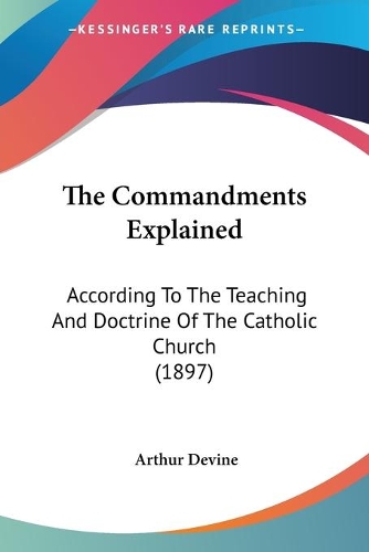 The Commandments Explained: According To The Teaching And Doctrine Of The Catholic Church (1897)
