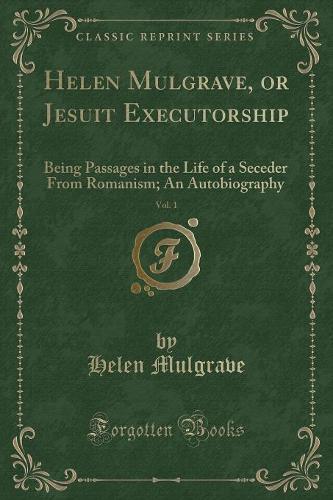 Helen Mulgrave, or Jesuit Executorship, Vol. 1: Being Passages in the Life of a Seceder from Romanism; An Autobiography (Classic Reprint)