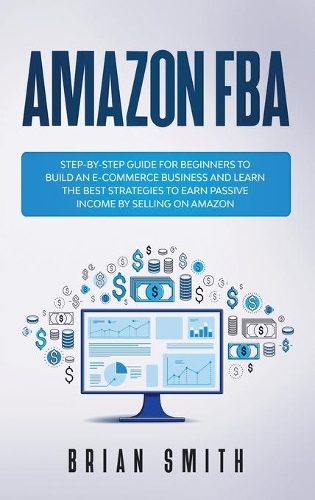 Amazon FBA: Step-by-step guide for beginners to build an e-commerce business and learn the best strategies to earn passive income by selling on Amazon