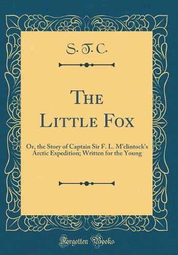 The Little Fox: Or, the Story of Captain Sir F. L. M'clintock's Arctic Expedition; Written for the Young (Classic Reprint)