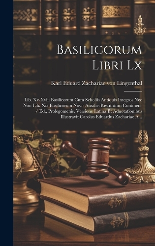 Basilicorum Libri Lx: Lib. Xv-xviii Basilicorum Cum Scholiis Antiquis Integros Nec Non Lib. Xix Basilicorum Novis Auxiliis Restitutum Continens / Ed., Prolegomenis, Versi