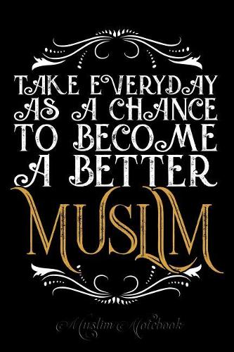 Muslim Notebook: Take Every Day As A Chance To Become A Better Muslim Islamic themed Journal, notebook, diary and gift 120 Pages lined 6x9