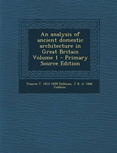 An Analysis of Ancient Domestic Architecture in Great Britain Volume 1
