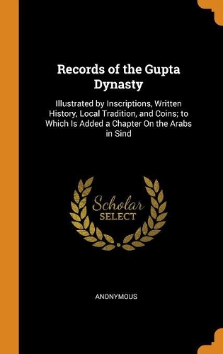Records of the Gupta Dynasty: Illustrated by Inscriptions, Written History, Local Tradition, and Coins; To Which Is Added a Chapter on the Arabs in Sind