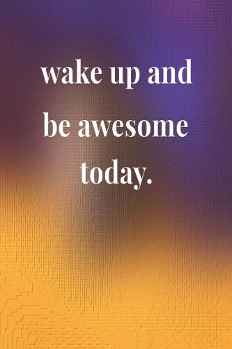 Wake Up And Be Awesome Today: Daily Success, Motivation and Everyday Inspiration For Your Best Year Ever, 365 days to more Happiness Motivational Year Long Journal / Daily Notebo