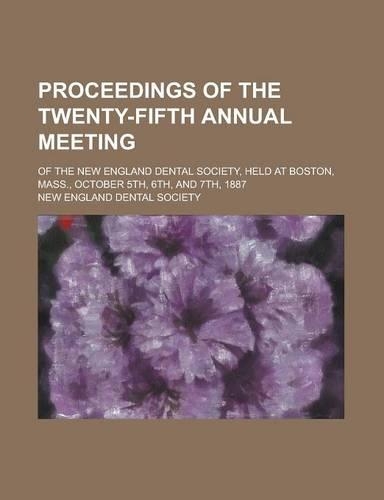 Proceedings of the Twenty-Fifth Annual Meeting; Of the New England Dental Society, Held at Boston, Mass., October 5th, 6th, and 7th, 1887