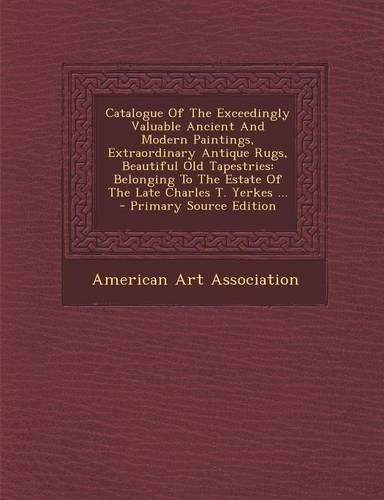 Catalogue of the Exceedingly Valuable Ancient and Modern Paintings, Extraordinary Antique Rugs, Beautiful Old Tapestries: Belonging to the Estate of the Late Charles T. Yerkes ... - Primary Source Edition