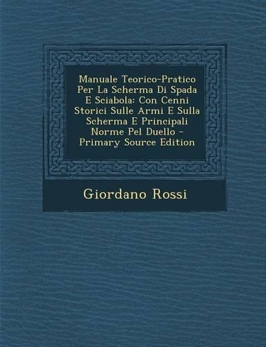Manuale Teorico-Pratico Per La Scherma Di Spada E Sciabola: Con Cenni Storici Sulle Armi E Sulla Scherma E Principali Norme Pel Duello