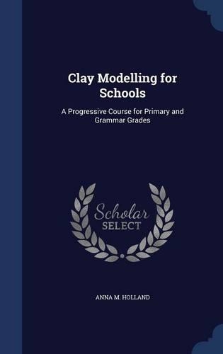 Clay Modelling for Schools: A Progressive Course for Primary and Grammar Grades