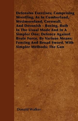 Defensive Exercises; Comprising Wrestling, As In Cumberland, Westmoreland, Cornwall, And Devonish - Boxing, Both In The Usual Mode And In A Simpler One; Defence Against Brute Force, By Various Means; Fencing And Broad Sword, With Simpler Methods; T