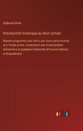 Introduction historique au droit romain: Manuel-programme pour servir aux cours universitaires et à l'étude privée, comprenant une chrestomathie élémentaire et quelques linéaments d'histoir