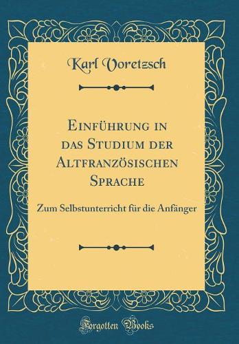 Einführung in das Studium der Altfranzösischen Sprache: Zum Selbstunterricht für die Anfänger (Classic Reprint)