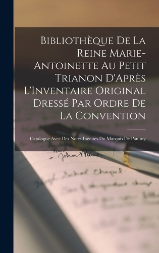 Bibliothèque De La Reine Marie-Antoinette Au Petit Trianon D'Après L'Inventaire Original Dressé Par Ordre De La Convention: Catalogue Avec Des Notes Inédites Du Marquis De Paulmy