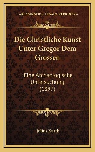 Die Christliche Kunst Unter Gregor Dem Grossen: Eine Archaologische Untersuchung (1897)
