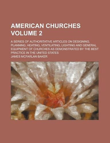 American Churches; A Series of Authoritative Articles on Designing, Planning, Heating, Ventilating, Lighting and General Equipment of Churches as Demonstrated by the Best Practice in the United States Volume 2