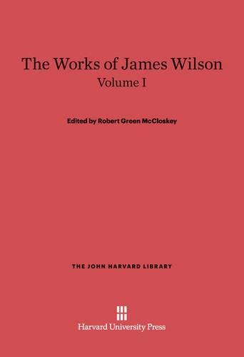 The Works of James Wilson. Volume I: (The John Harvard Library)