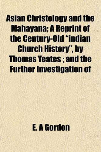 Asian Christology and the Mahayana; A Reprint of the Century-Old "Indian Church History," by Thomas Yeates; And the Further Investigation of