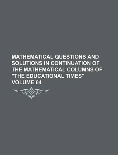 Mathematical Questions and Solutions in Continuation of the Mathematical Columns of "The Educational Times" Volume 64