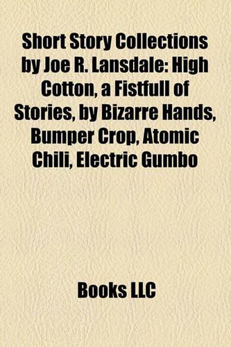 Short Story Collections by Joe R. Lansdale: High Cotton, a Fistfull of Stories, by Bizarre Hands, Bumper Crop, Atomic Chili, Electric Gumbo