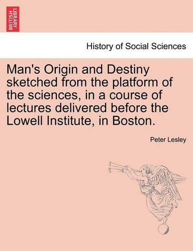 Man's Origin and Destiny Sketched from the Platform of the Sciences, in a Course of Lectures Delivered Before the Lowell Institute, in Boston.