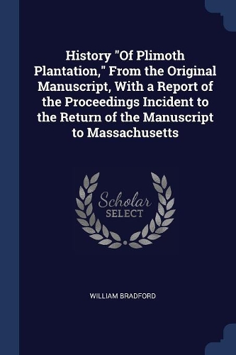 History Of Plimoth Plantation, From the Original Manuscript, With a Report of the Proceedings Incident to the Return of the Manuscript to Massachusetts