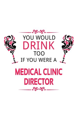 You Would Drink Too If You Were A Medical Clinic Director: Personal Medical Clinic Director Notebook, Medical Clinic Chief/President Journal Gift, Diary, Doodle Gift or Notebook - 6 x 9 Compact Size, 109 Bla