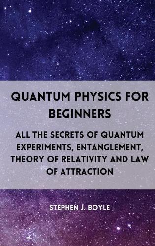 Quantum Physics for Beginners: All the secrets of quantum experiments, entanglement, theory of relativity and law of attraction