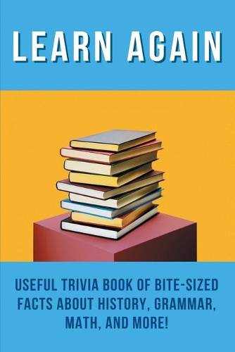 Learn Again: Useful Trivia Book Of Bite-Sized Facts About History, Grammar, Math, And More!: History Trivia Questions