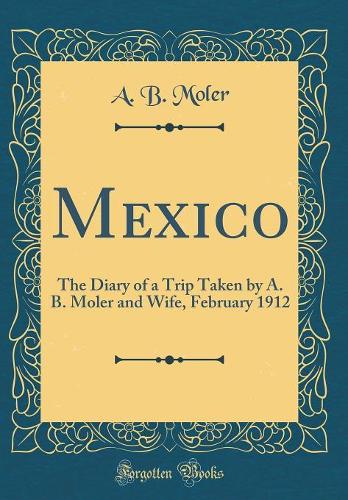 Mexico: The Diary of a Trip Taken by A. B. Moler and Wife, February 1912 (Classic Reprint)