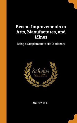 Recent Improvements in Arts, Manufactures, and Mines: Being a Supplement to His Dictionary