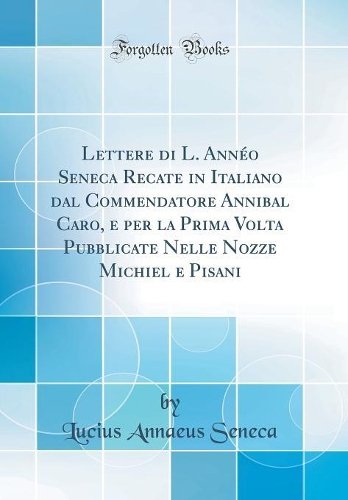 Lettere di L. Annéo Seneca Recate in Italiano dal Commendatore Annibal Caro, e per la Prima Volta Pubblicate Nelle Nozze Michiel e Pisani (Classic Reprint)
