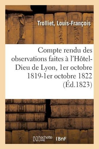 Compte Rendu Des Observations Faites À l'Hôtel-Dieu de Lyon, 1er Octobre 1819-1er Octobre 1822: Par Les Médecins de CET Hôpital, Lu En Séance Publique, Le 15 Janvier 1823