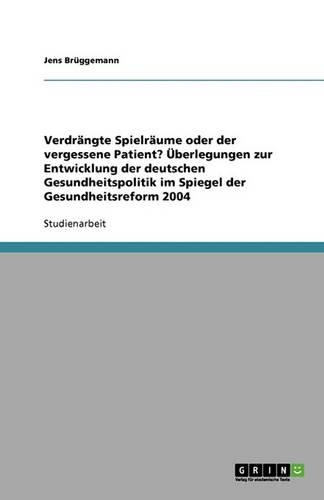 Verdrangte Spielraume Oder Der Vergessene Patient? Uberlegungen Zur Entwicklung Der Deutschen Gesundheitspolitik Im Spiegel Der Gesundheitsreform 2004