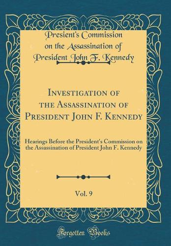Investigation of the Assassination of President John F. Kennedy, Vol. 9: Hearings Before the President's Commission on the Assassination of President John F. Kennedy (Classic Reprint)