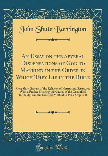 An Essay on the Several Dispensations of God to Mankind in the Order in Which They Lie in the Bible: Or a Short System of the Religion of Nature and Scripture; With a Preface Shewing the Causes of the Growth of Infidelity, and the Likeliest Method 