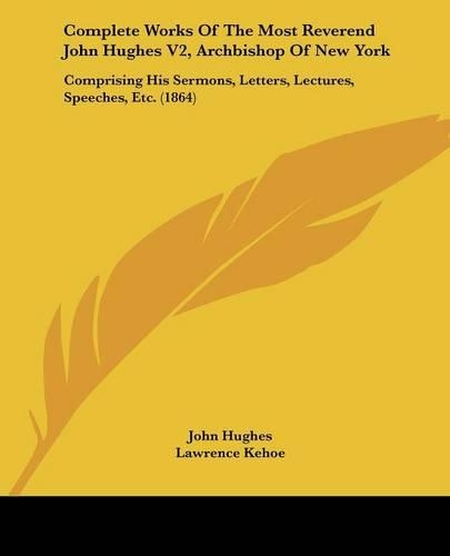 Complete Works Of The Most Reverend John Hughes V2, Archbishop Of New York: Comprising His Sermons, Letters, Lectures, Speeches, Etc. (1864)