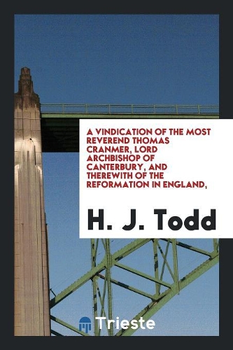 A Vindication of the Most Reverend Thomas Cranmer, Lord Archbishop of Canterbury, and Therewith of the Reformation in England,