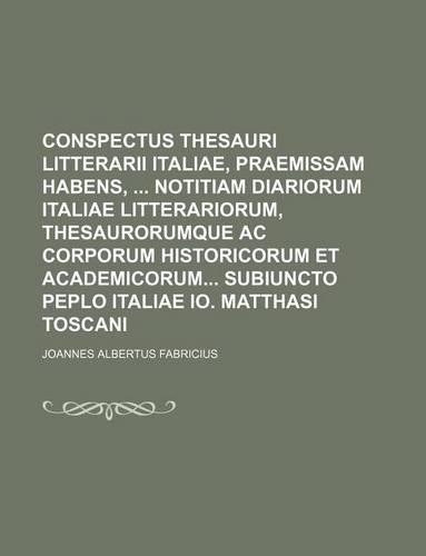 Conspectus Thesauri Litterarii Italiae, Praemissam Habens, Notitiam Diariorum Italiae Litterariorum, Thesaurorumque AC Corporum Historicorum Et Academicorum Subiuncto Peplo Italiae IO. Matthasi Toscani