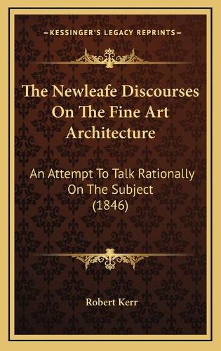 The Newleafe Discourses On The Fine Art Architecture: An Attempt To Talk Rationally On The Subject (1846)