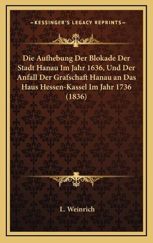 Die Aufhebung Der Blokade Der Stadt Hanau Im Jahr 1636, Und Der Anfall Der Grafschaft Hanau an Das Haus Hessen-Kassel Im Jahr 1736 (1836)