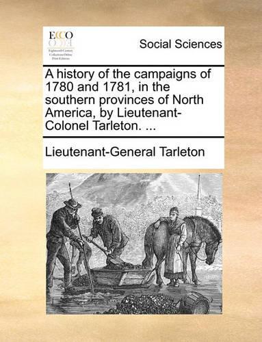 A history of the campaigns of 1780 and 1781, in the southern provinces of North America, by Lieutenant-Colonel Tarleton. ...
