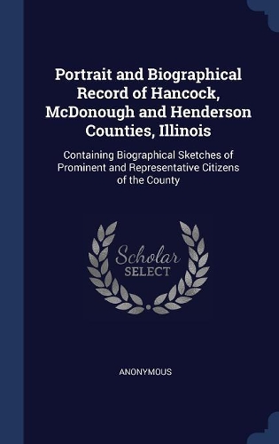 Portrait and Biographical Record of Hancock, McDonough and Henderson Counties, Illinois: Containing Biographical Sketches of Prominent and Representative Citizens of the County