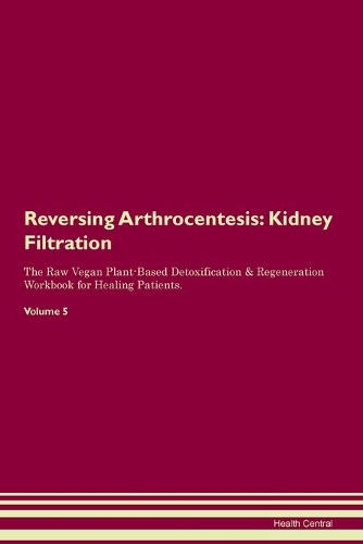 Reversing Arthrocentesis: Kidney Filtration The Raw Vegan Plant-Based Detoxification & Regeneration Workbook for Healing Patients. Volume 5