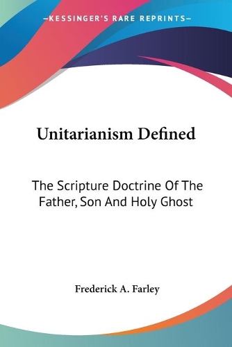 Unitarianism Defined: The Scripture Doctrine Of The Father, Son And Holy Ghost